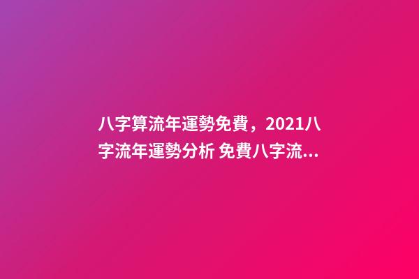 八字算流年運勢免費，2021八字流年運勢分析 免費八字流年運程詳批，請幫忙詳批八字和流年！